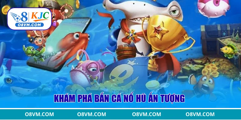 Khám phá bắn cá nổ hũ ấn tượng 